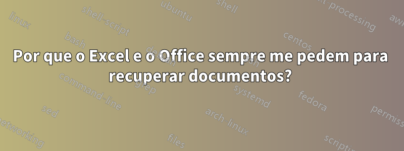 Por que o Excel e o Office sempre me pedem para recuperar documentos?