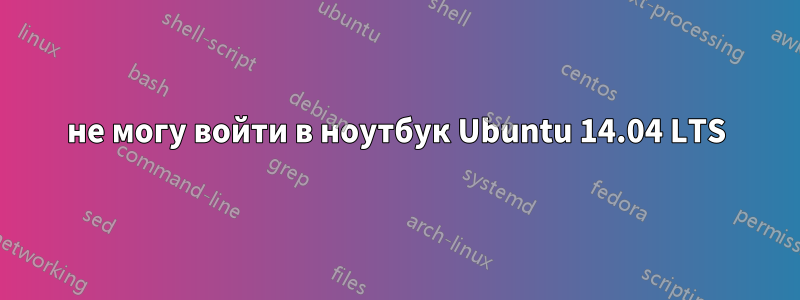 не могу войти в ноутбук Ubuntu 14.04 LTS