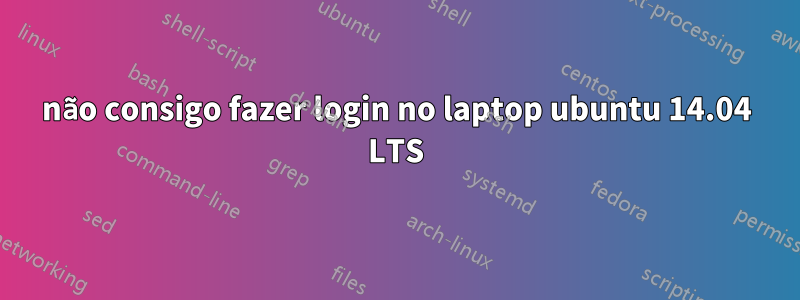 não consigo fazer login no laptop ubuntu 14.04 LTS