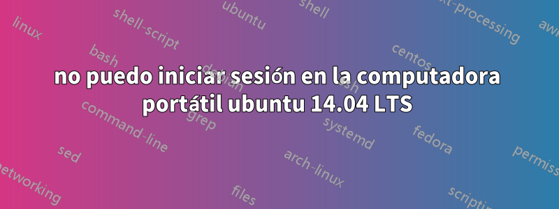 no puedo iniciar sesión en la computadora portátil ubuntu 14.04 LTS