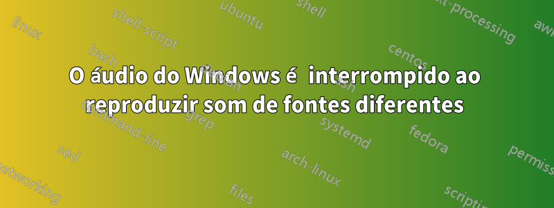 O áudio do Windows é interrompido ao reproduzir som de fontes diferentes