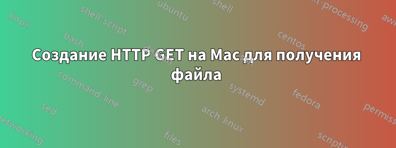 Создание HTTP GET на Mac для получения файла