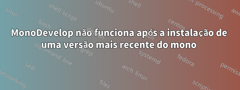 MonoDevelop não funciona após a instalação de uma versão mais recente do mono