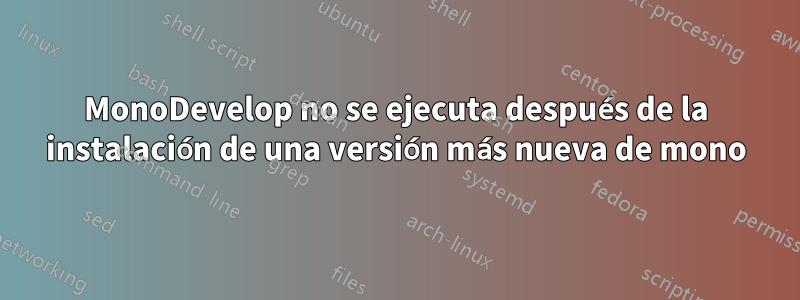 MonoDevelop no se ejecuta después de la instalación de una versión más nueva de mono