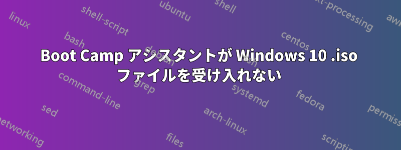 Boot Camp アシスタントが Windows 10 .iso ファイルを受け入れない