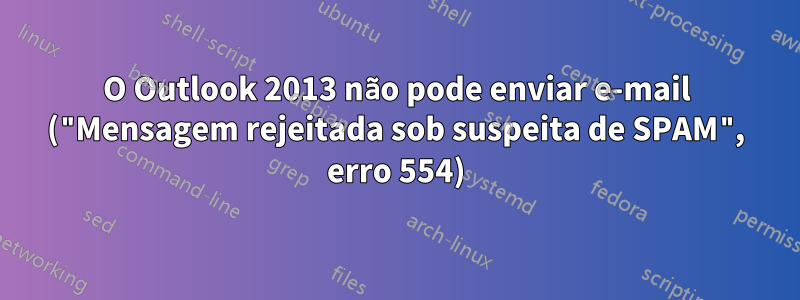 O Outlook 2013 não pode enviar e-mail ("Mensagem rejeitada sob suspeita de SPAM", erro 554)