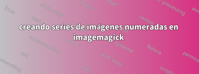 creando series de imágenes numeradas en imagemagick