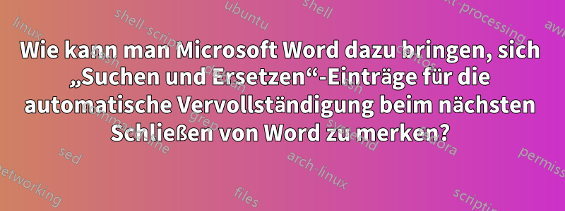 Wie kann man Microsoft Word dazu bringen, sich „Suchen und Ersetzen“-Einträge für die automatische Vervollständigung beim nächsten Schließen von Word zu merken?