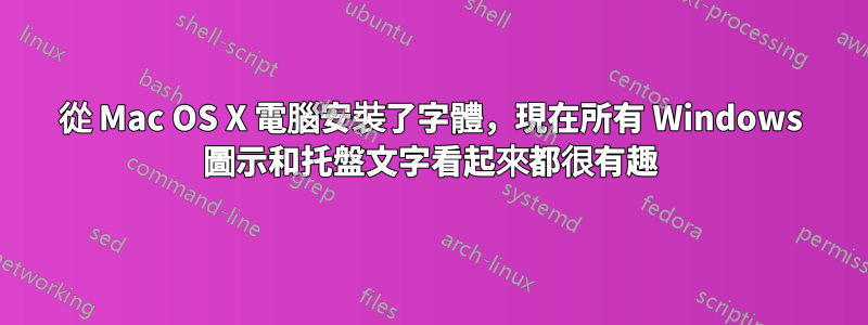 從 Mac OS X 電腦安裝了字體，現在所有 Windows 圖示和托盤文字看起來都很有趣