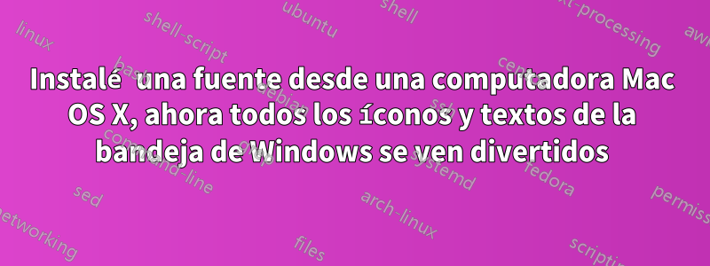 Instalé una fuente desde una computadora Mac OS X, ahora todos los íconos y textos de la bandeja de Windows se ven divertidos