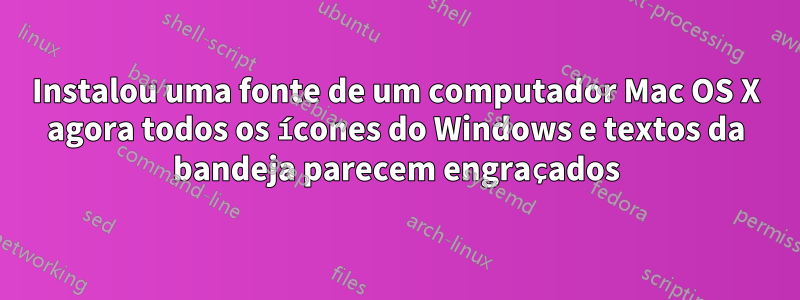 Instalou uma fonte de um computador Mac OS X agora todos os ícones do Windows e textos da bandeja parecem engraçados