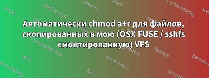 Автоматически chmod a+r для файлов, скопированных в мою (OSX FUSE / sshfs смонтированную) VFS