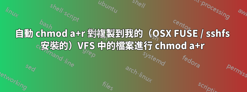 自動 chmod a+r 對複製到我的（OSX FUSE / sshfs 安裝的）VFS 中的檔案進行 chmod a+r