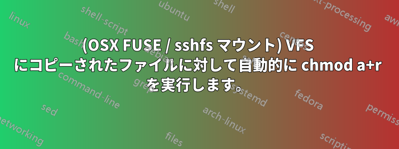 (OSX FUSE / sshfs マウント) VFS にコピーされたファイルに対して自動的に chmod a+r を実行します。