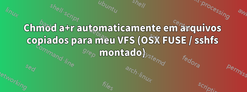 Chmod a+r automaticamente em arquivos copiados para meu VFS (OSX FUSE / sshfs montado)