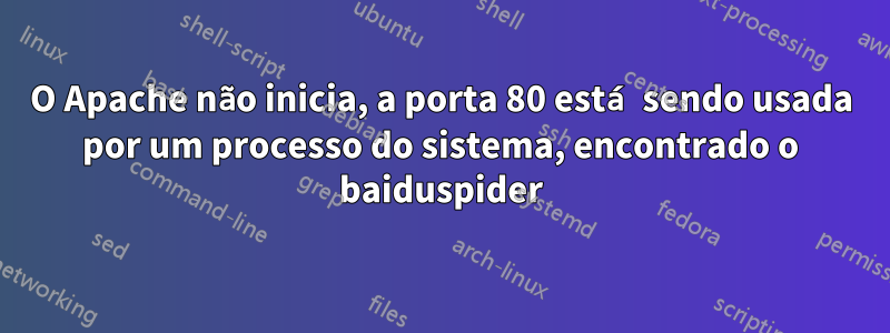 O Apache não inicia, a porta 80 está sendo usada por um processo do sistema, encontrado o baiduspider