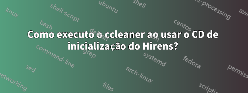 Como executo o ccleaner ao usar o CD de inicialização do Hirens?