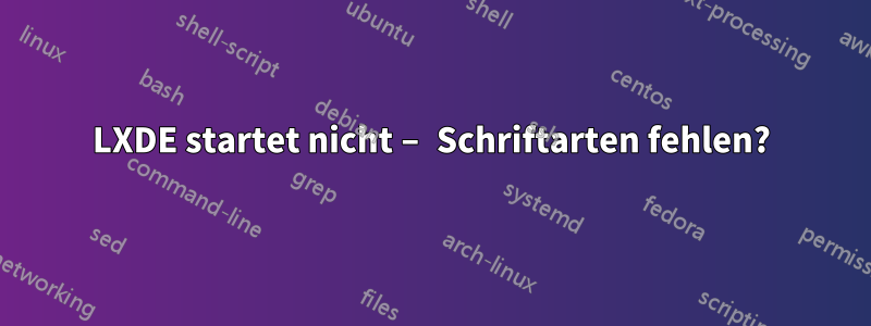 LXDE startet nicht – Schriftarten fehlen?