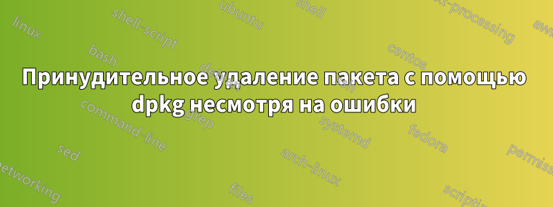 Принудительное удаление пакета с помощью dpkg несмотря на ошибки