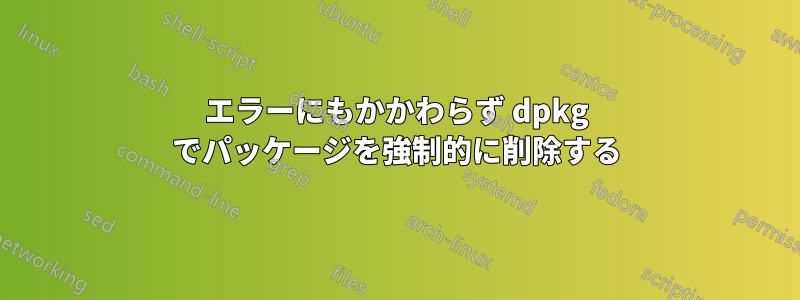 エラーにもかかわらず dpkg でパッケージを強制的に削除する