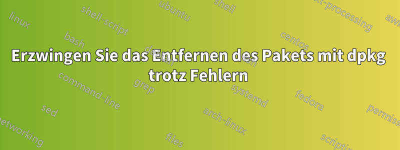 Erzwingen Sie das Entfernen des Pakets mit dpkg trotz Fehlern