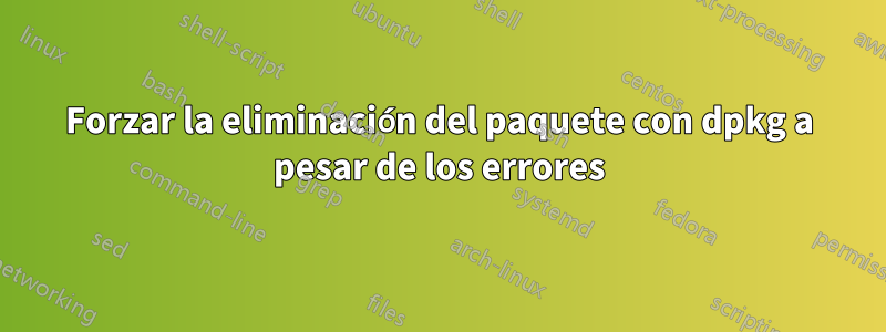Forzar la eliminación del paquete con dpkg a pesar de los errores