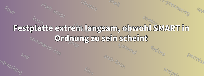 Festplatte extrem langsam, obwohl SMART in Ordnung zu sein scheint