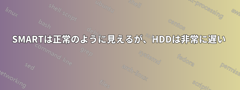 SMARTは正常のように見えるが、HDDは非常に遅い