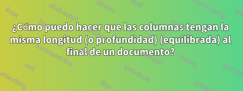 ¿Cómo puedo hacer que las columnas tengan la misma longitud (o profundidad) (equilibrada) al final de un documento?