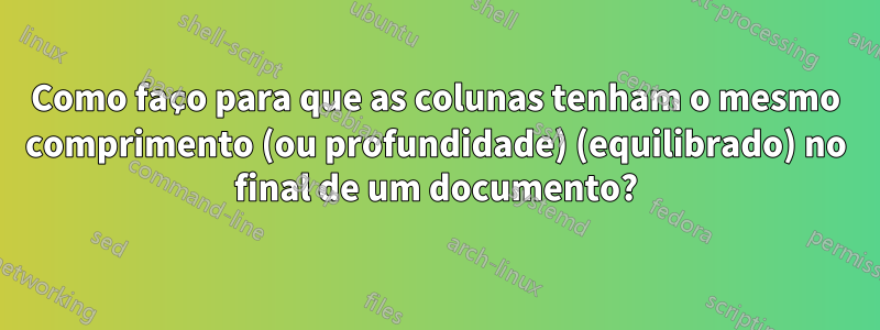 Como faço para que as colunas tenham o mesmo comprimento (ou profundidade) (equilibrado) no final de um documento?