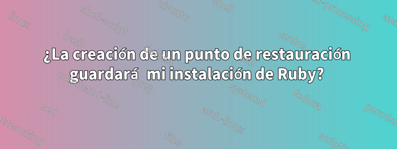 ¿La creación de un punto de restauración guardará mi instalación de Ruby?