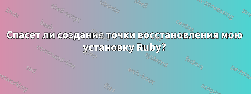 Спасет ли создание точки восстановления мою установку Ruby?