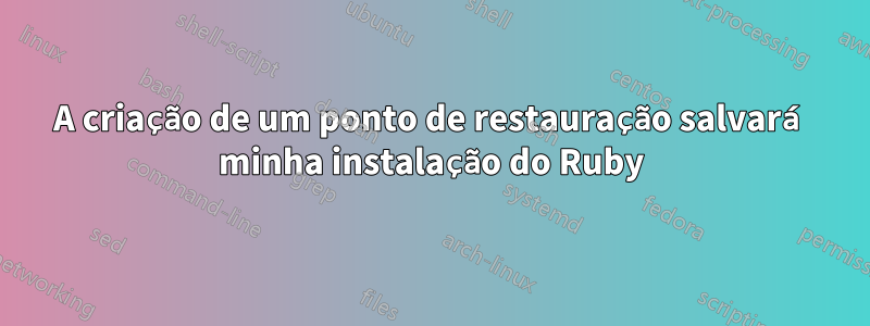 A criação de um ponto de restauração salvará minha instalação do Ruby