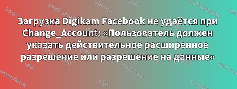 Загрузка Digikam Facebook не удаётся при Change_Account: «Пользователь должен указать действительное расширенное разрешение или разрешение на данные»