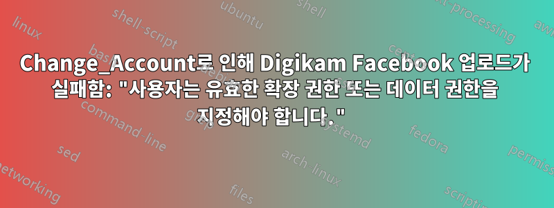 Change_Account로 인해 Digikam Facebook 업로드가 실패함: "사용자는 유효한 확장 권한 또는 데이터 권한을 지정해야 합니다."