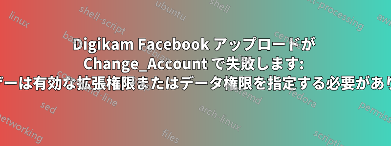 Digikam Facebook アップロードが Change_Account で失敗します: 「ユーザーは有効な拡張権限またはデータ権限を指定する必要があります」