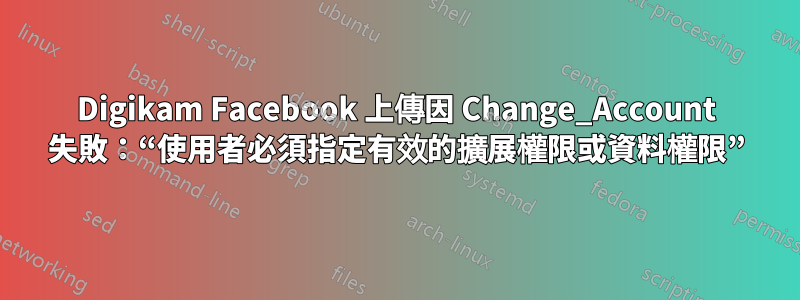 Digikam Facebook 上傳因 Change_Account 失敗：“使用者必須指定有效的擴展權限或資料權限”