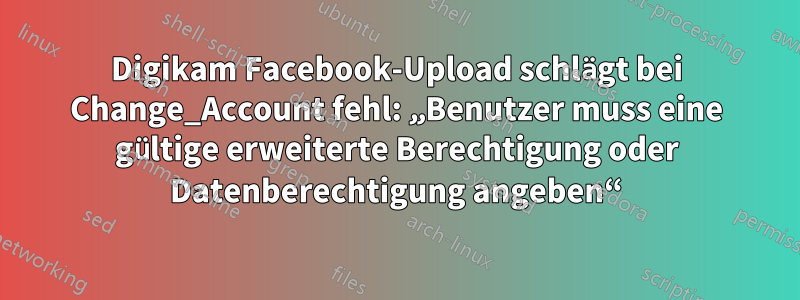 Digikam Facebook-Upload schlägt bei Change_Account fehl: „Benutzer muss eine gültige erweiterte Berechtigung oder Datenberechtigung angeben“