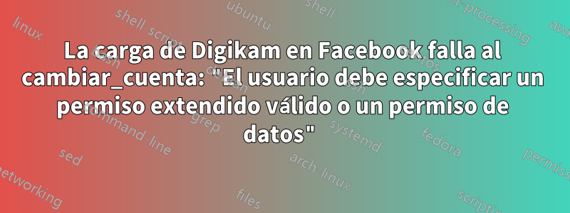 La carga de Digikam en Facebook falla al cambiar_cuenta: "El usuario debe especificar un permiso extendido válido o un permiso de datos"