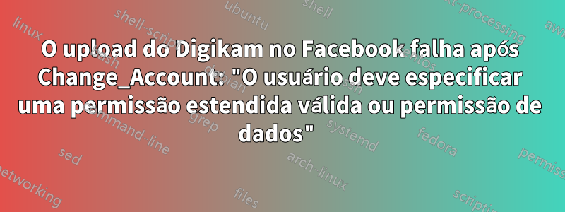 O upload do Digikam no Facebook falha após Change_Account: "O usuário deve especificar uma permissão estendida válida ou permissão de dados"