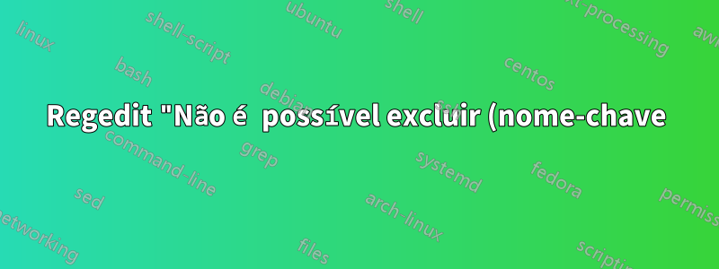Regedit "Não é possível excluir (nome-chave): Erro ao excluir chave"
