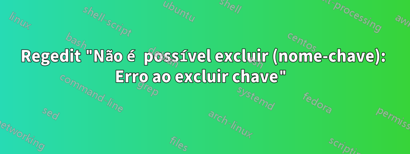 Regedit "Não é possível excluir (nome-chave): Erro ao excluir chave"