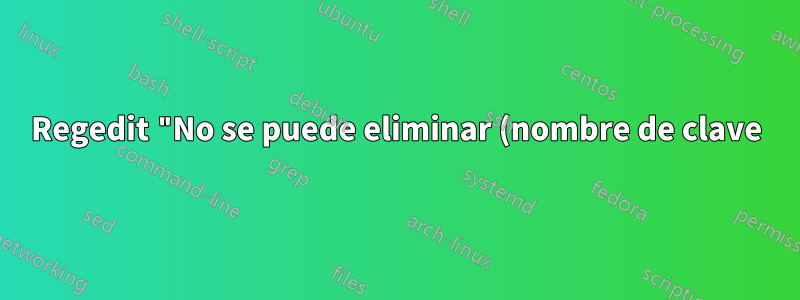 Regedit "No se puede eliminar (nombre de clave): error al eliminar la clave"