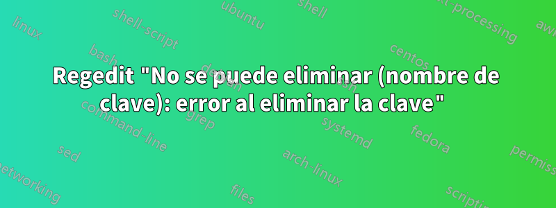 Regedit "No se puede eliminar (nombre de clave): error al eliminar la clave"