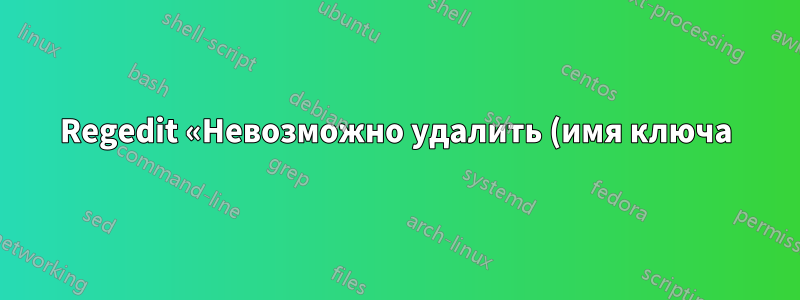 Regedit «Невозможно удалить (имя ключа): Ошибка при удалении ключа»