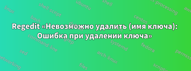 Regedit «Невозможно удалить (имя ключа): Ошибка при удалении ключа»