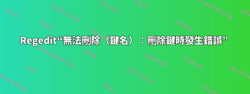 Regedit“無法刪除（鍵名）：刪除鍵時發生錯誤”