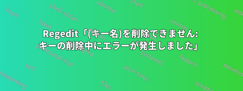 Regedit「(キー名)を削除できません: キーの削除中にエラーが発生しました」