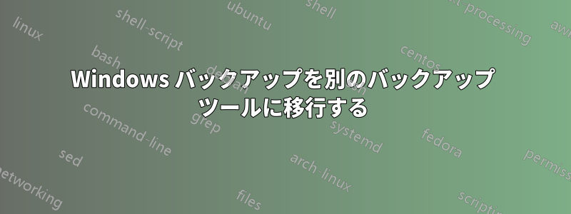 Windows バックアップを別のバックアップ ツールに移行する