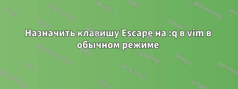 Назначить клавишу Escape на :q в vim в обычном режиме